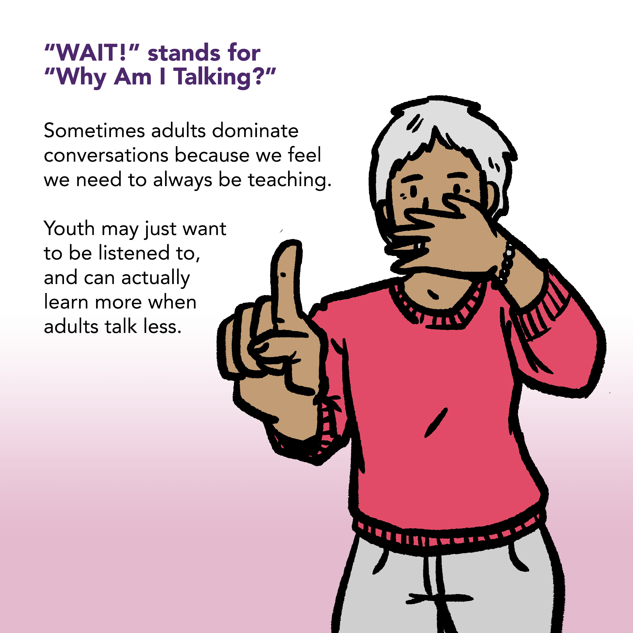 Illustration of an adult holding their hand over their mouth to remind themself to listen instead of talking. Caption says "'WAIT' stands for 'Why Am I Talking?' Sometimes adults dominate conversations because we feel we need to always be teaching. Youth may just want to be listened to, and can actually learn more when we adults talk less."