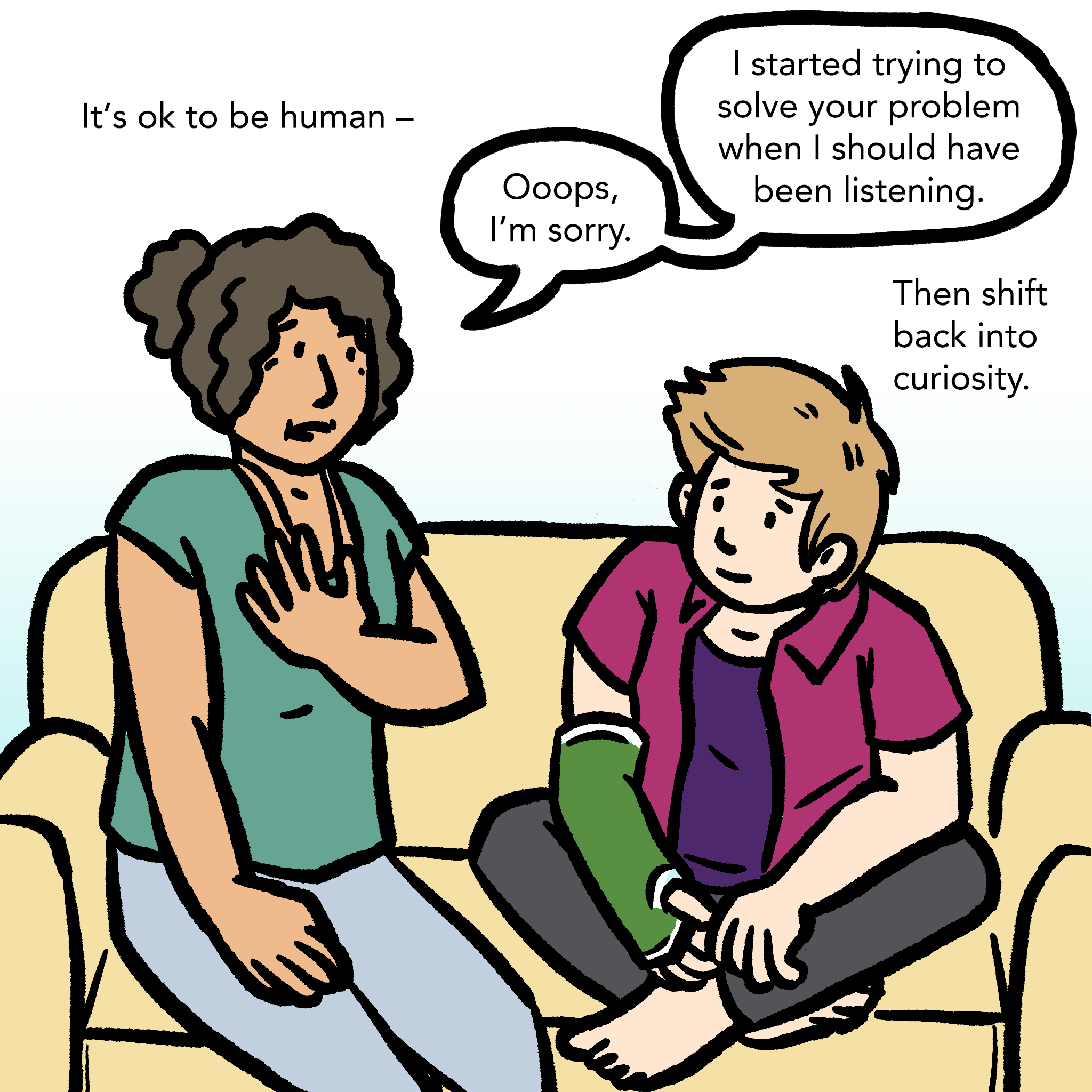 Illustration of an adult and a youth sitting on a couch. Adult has their hand to their chest in a gesture of humility. Youth is looking at the adult with an open expression. Caption says "It's ok to be human." Word bubble shows adult saying "Oops, I'm sorry. I started trying to solve your problem when I should have been listening." Caption says "Then shift back into curiosity."