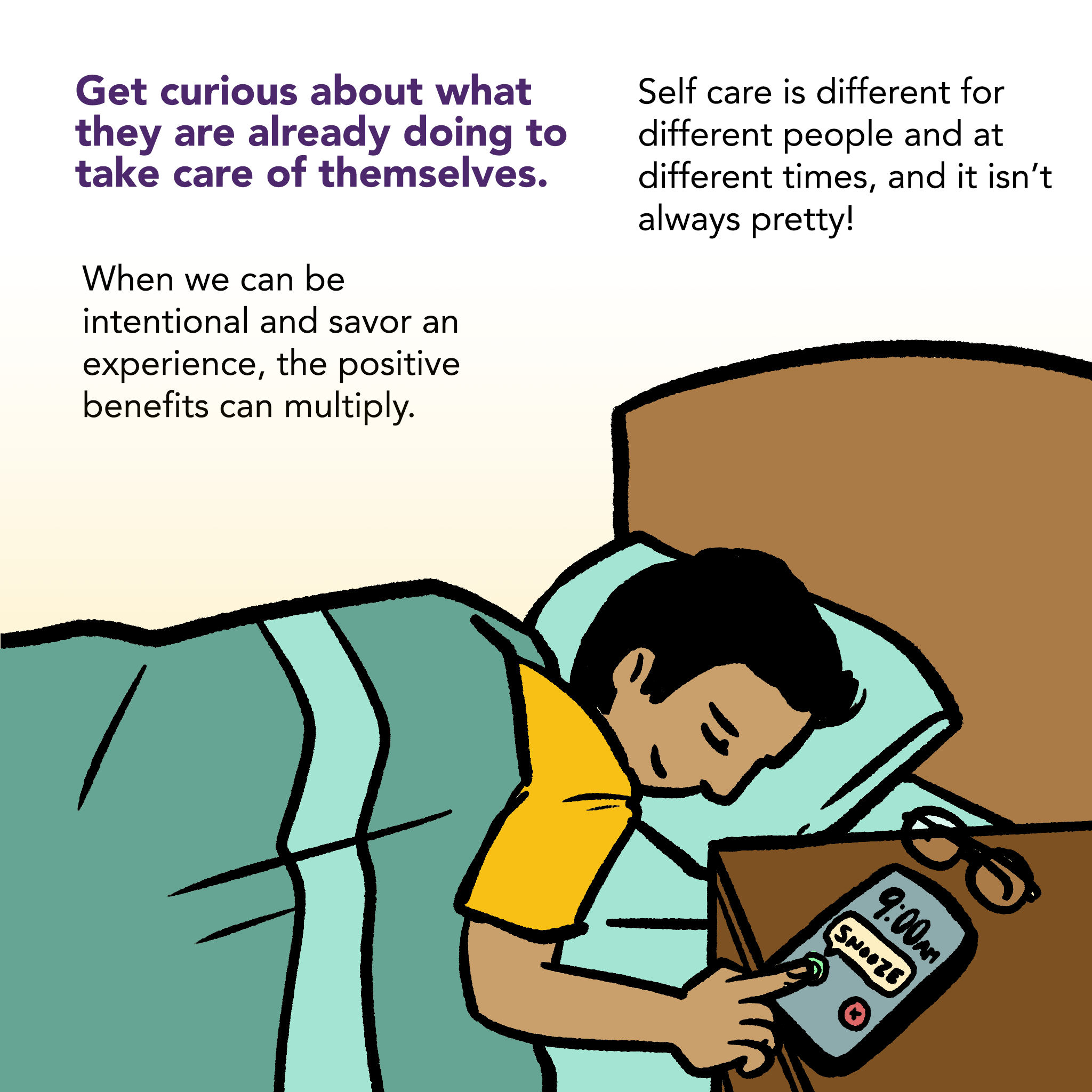 Image of a young person in bed, eyes closed and a smile on their face, pressing "snooze" on their smartphone alarm. Text says "Get curious about what they are already doing to take care of themselves. Self care is different for different people and at different times, and it isn't always pretty! When we can be intentional and savor an experience, the positive benefits can multiply.